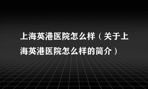 上海英港医院怎么样（关于上海英港医院怎么样的简介）