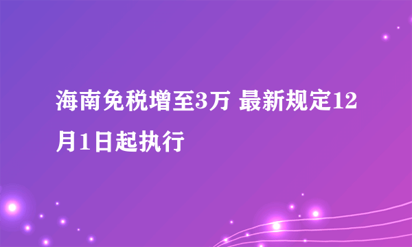 海南免税增至3万 最新规定12月1日起执行