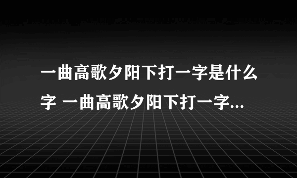 一曲高歌夕阳下打一字是什么字 一曲高歌夕阳下打一字谜底是什么字