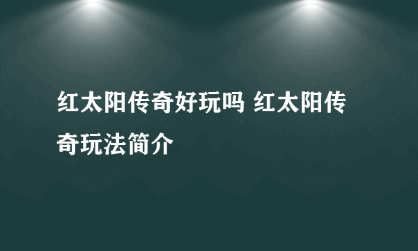 红太阳传奇好玩吗 红太阳传奇玩法简介