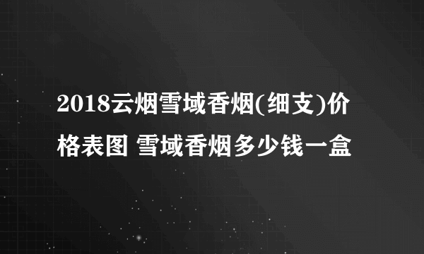 2018云烟雪域香烟(细支)价格表图 雪域香烟多少钱一盒