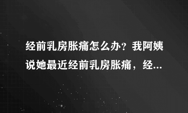 经前乳房胀痛怎么办？我阿姨说她最近经前乳房胀痛，经前乳房胀痛怎么办？