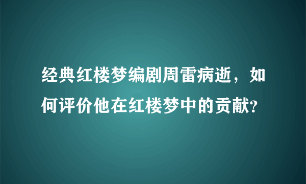 经典红楼梦编剧周雷病逝，如何评价他在红楼梦中的贡献？