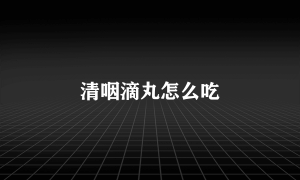 清咽滴丸怎么吃