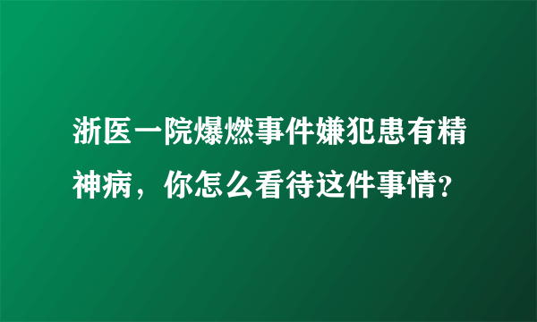 浙医一院爆燃事件嫌犯患有精神病，你怎么看待这件事情？