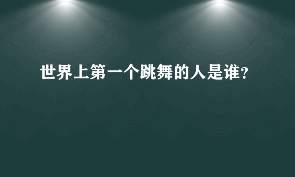 世界上第一个跳舞的人是谁？