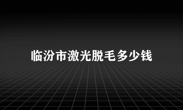 临汾市激光脱毛多少钱