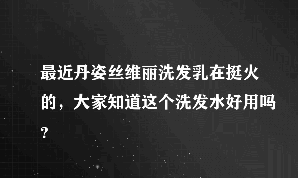 最近丹姿丝维丽洗发乳在挺火的，大家知道这个洗发水好用吗？