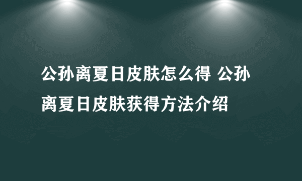 公孙离夏日皮肤怎么得 公孙离夏日皮肤获得方法介绍