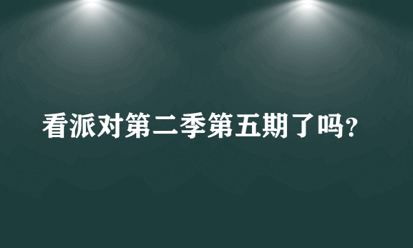 看派对第二季第五期了吗？