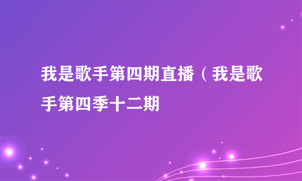 我是歌手第四期直播（我是歌手第四季十二期