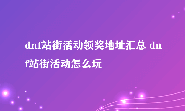 dnf站街活动领奖地址汇总 dnf站街活动怎么玩