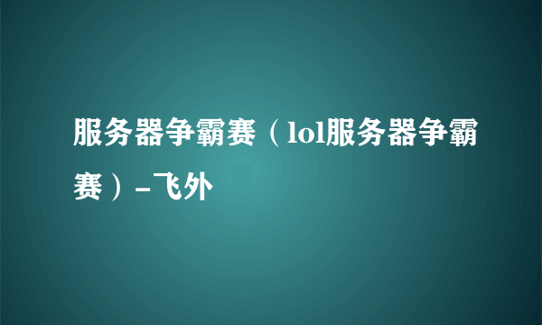 服务器争霸赛（lol服务器争霸赛）-飞外