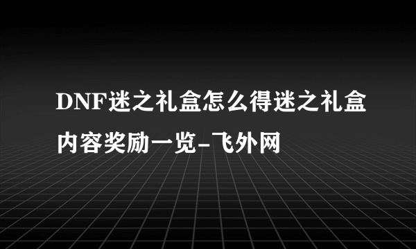 DNF迷之礼盒怎么得迷之礼盒内容奖励一览-飞外网