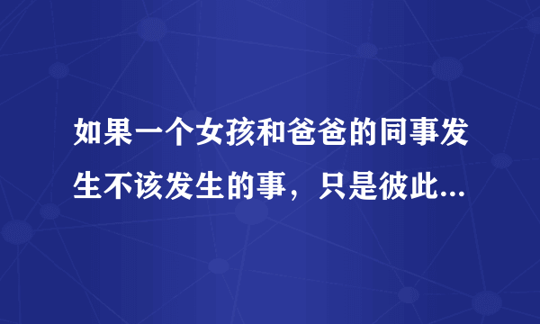 如果一个女孩和爸爸的同事发生不该发生的事，只是彼此需要怎么看？如题 谢谢了