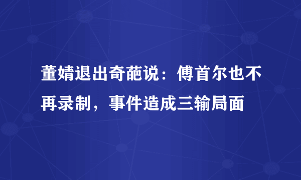 董婧退出奇葩说：傅首尔也不再录制，事件造成三输局面