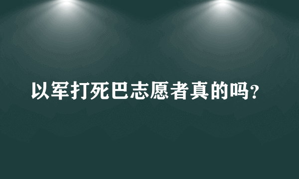 以军打死巴志愿者真的吗？