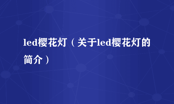 led樱花灯（关于led樱花灯的简介）