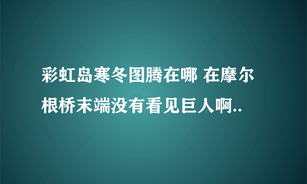 彩虹岛寒冬图腾在哪 在摩尔根桥末端没有看见巨人啊..