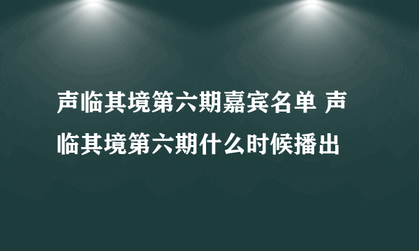 声临其境第六期嘉宾名单 声临其境第六期什么时候播出