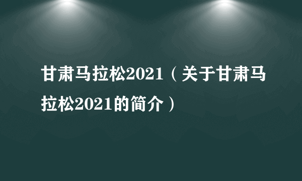 甘肃马拉松2021（关于甘肃马拉松2021的简介）