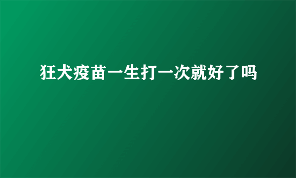 狂犬疫苗一生打一次就好了吗