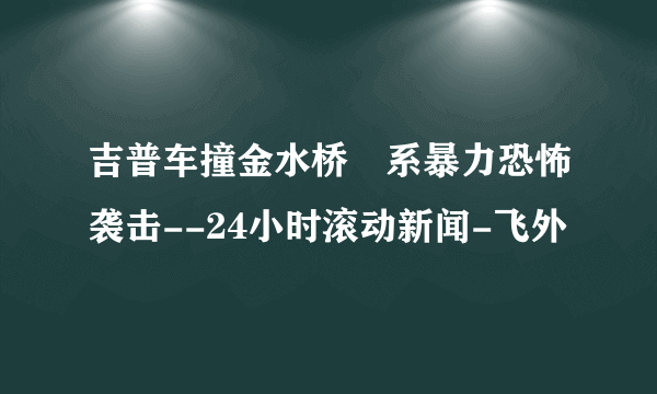 吉普车撞金水桥 系暴力恐怖袭击--24小时滚动新闻-飞外