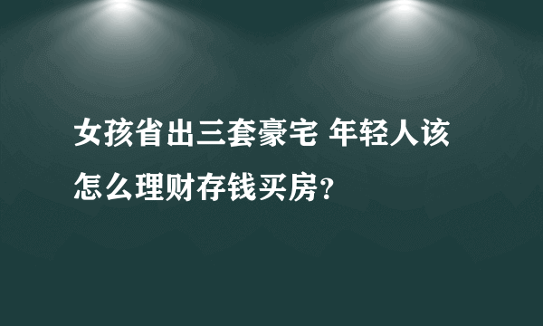 女孩省出三套豪宅 年轻人该怎么理财存钱买房？