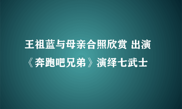 王祖蓝与母亲合照欣赏 出演《奔跑吧兄弟》演绎七武士