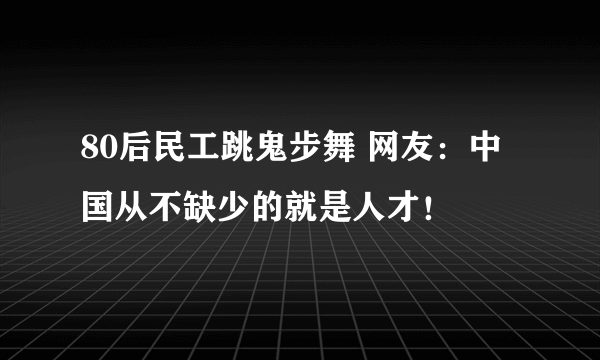 80后民工跳鬼步舞 网友：中国从不缺少的就是人才！