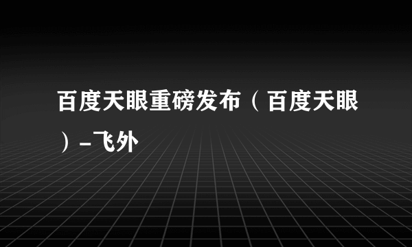 百度天眼重磅发布（百度天眼）-飞外