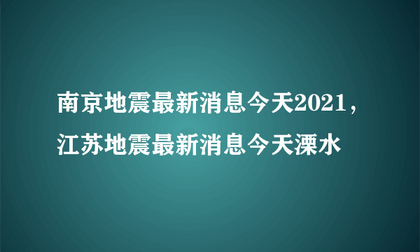 南京地震最新消息今天2021，江苏地震最新消息今天溧水