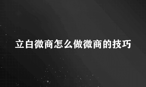 立白微商怎么做微商的技巧