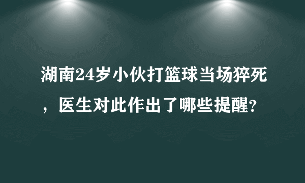 湖南24岁小伙打篮球当场猝死，医生对此作出了哪些提醒？