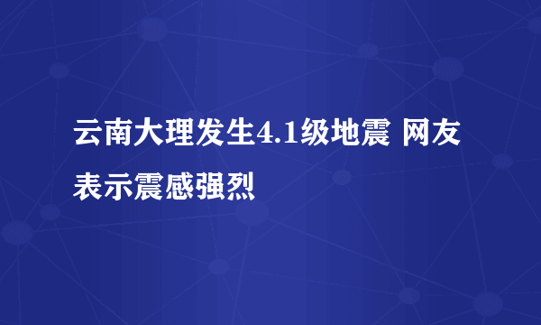 云南大理发生4.1级地震 网友表示震感强烈