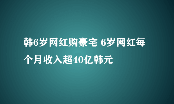 韩6岁网红购豪宅 6岁网红每个月收入超40亿韩元