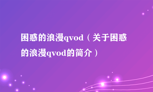 困惑的浪漫qvod（关于困惑的浪漫qvod的简介）