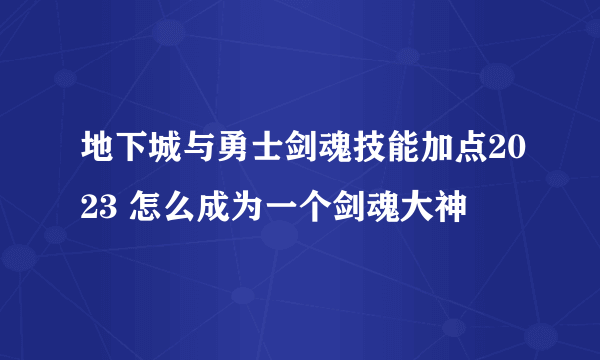 地下城与勇士剑魂技能加点2023 怎么成为一个剑魂大神