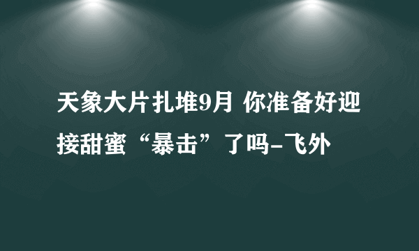 天象大片扎堆9月 你准备好迎接甜蜜“暴击”了吗-飞外