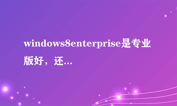 windows8enterprise是专业版好，还是核心版好