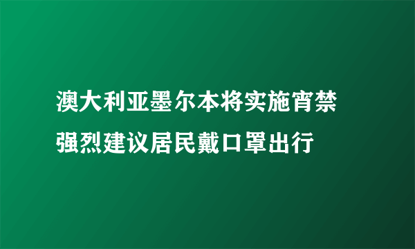 澳大利亚墨尔本将实施宵禁 强烈建议居民戴口罩出行