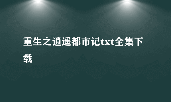 重生之逍遥都市记txt全集下载