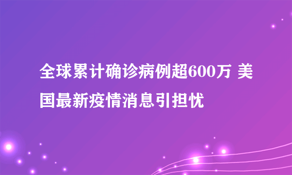 全球累计确诊病例超600万 美国最新疫情消息引担忧