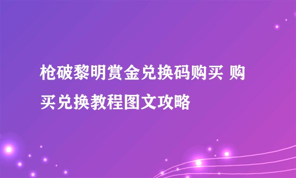 枪破黎明赏金兑换码购买 购买兑换教程图文攻略