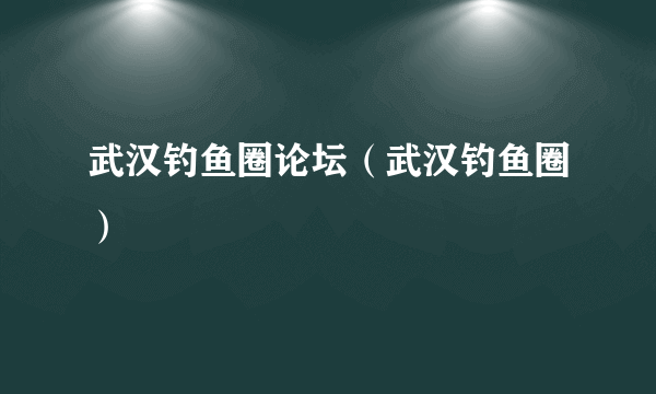 武汉钓鱼圈论坛（武汉钓鱼圈）