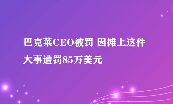 巴克莱CEO被罚 因摊上这件大事遭罚85万美元