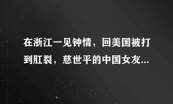 在浙江一见钟情，回美国被打到肛裂，慈世平的中国女友现状如何？