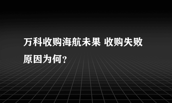 万科收购海航未果 收购失败原因为何？