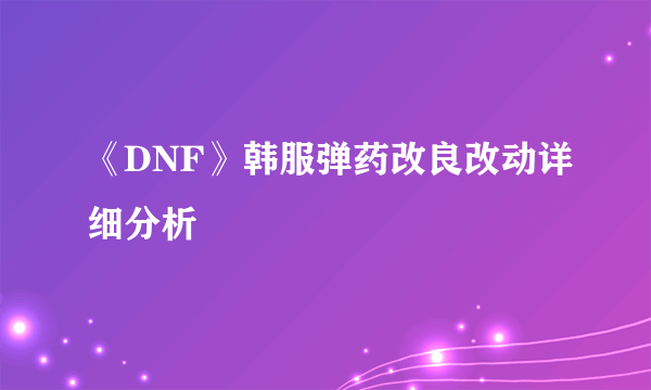 《DNF》韩服弹药改良改动详细分析