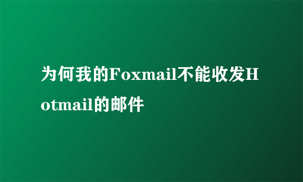 为何我的Foxmail不能收发Hotmail的邮件